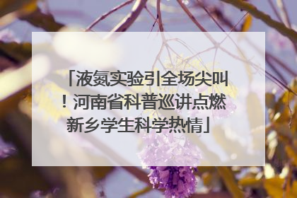 液氮实验引全场尖叫！河南省科普巡讲点燃新乡学生科学热情