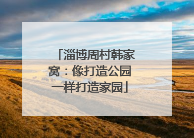 淄博周村韩家窝：像打造公园一样打造家园