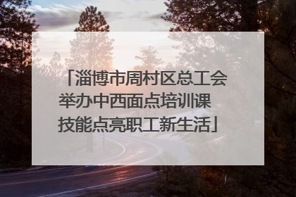 淄博市周村区总工会举办中西面点培训课 技能点亮职工新生活