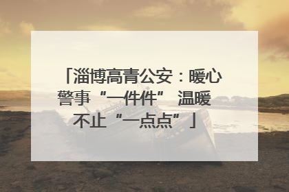 淄博高青公安：暖心警事“一件件” 温暖不止“一点点”
