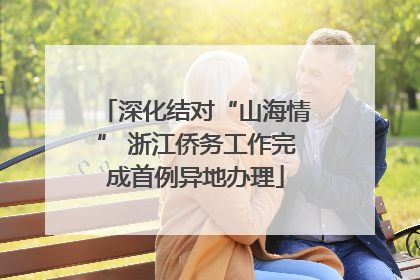 深化结对“山海情” 浙江侨务工作完成首例异地办理