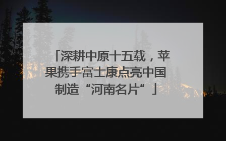 深耕中原十五载，苹果携手富士康点亮中国制造“河南名片”
