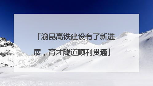 渝昆高铁建设有了新进展，育才隧道顺利贯通
