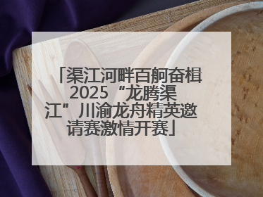 渠江河畔百舸奋楫 2025“龙腾渠江”川渝龙舟精英邀请赛激情开赛