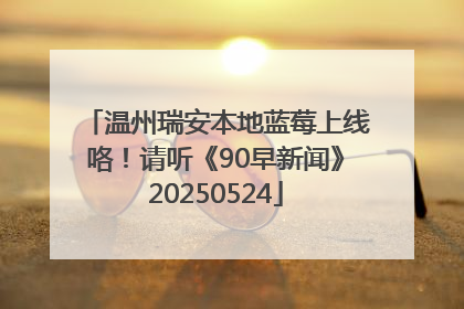 温州瑞安本地蓝莓上线咯！请听《90早新闻》20250524