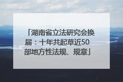 湖南省立法研究会换届：十年共起草近50部地方性法规、规章