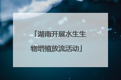 湖南开展水生生物增殖放流活动