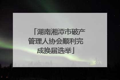 湖南湘潭市破产管理人协会顺利完成换届选举