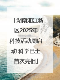湖南湘江新区2025年科技活动周启动 科学巴士首次亮相