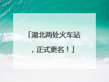 湖北两处火车站，正式更名！