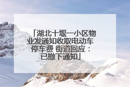 湖北十堰一小区物业发通知收取电动车停车费 街道回应：已撤下通知