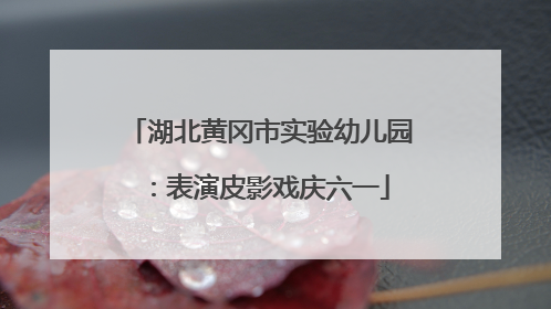 湖北黄冈市实验幼儿园：表演皮影戏庆六一