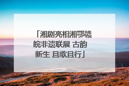 湘剧亮相湘鄂赣皖非遗联展 古韵新生 且歌且行