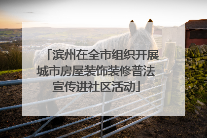 滨州在全市组织开展城市房屋装饰装修普法宣传进社区活动