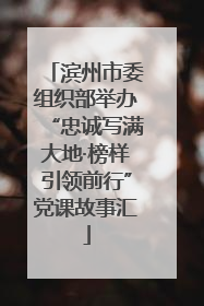 滨州市委组织部举办“忠诚写满大地·榜样引领前行”党课故事汇