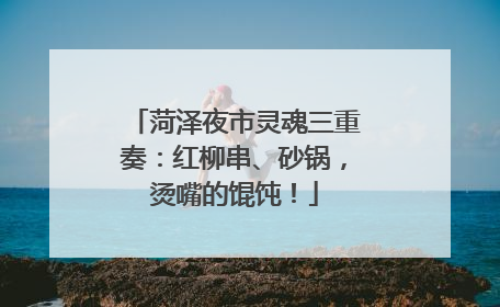 菏泽夜市灵魂三重奏：红柳串、砂锅，烫嘴的馄饨！