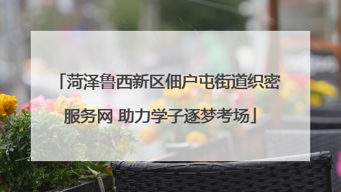 菏泽鲁西新区佃户屯街道织密服务网 助力学子逐梦考场