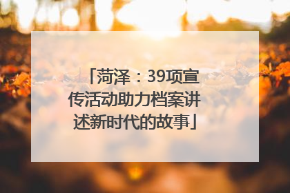 菏泽：39项宣传活动助力档案讲述新时代的故事