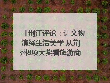 荆江评论：让文物演绎生活美学 从荆州8项大奖看旅游商品3.0时代