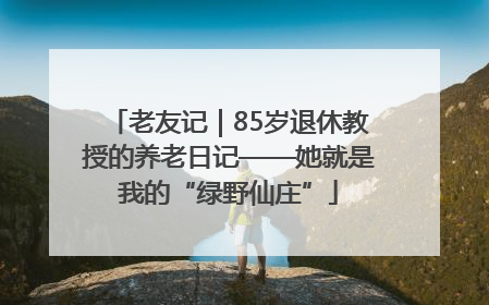 老友记｜85岁退休教授的养老日记——她就是我的“绿野仙庄”