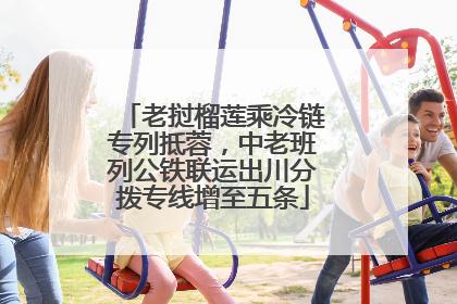 老挝榴莲乘冷链专列抵蓉，中老班列公铁联运出川分拨专线增至五条