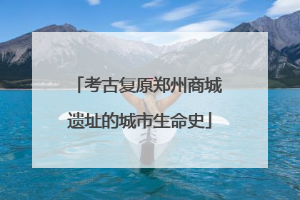 考古复原郑州商城遗址的城市生命史