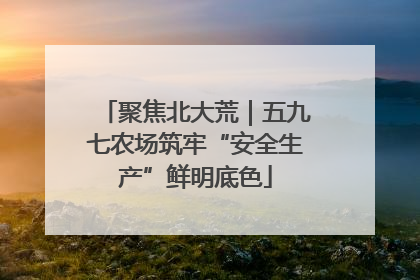 聚焦北大荒｜五九七农场筑牢“安全生产”鲜明底色