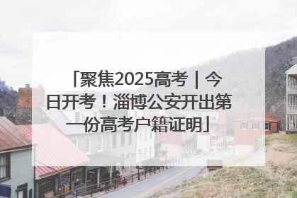 聚焦2025高考｜今日开考！淄博公安开出第一份高考户籍证明