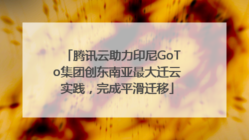 腾讯云助力印尼GoTo集团创东南亚最大迁云实践，完成平滑迁移