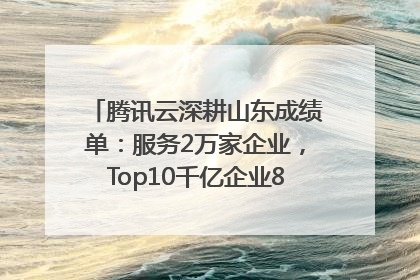 腾讯云深耕山东成绩单：服务2万家企业，Top10千亿企业8家选择腾讯云