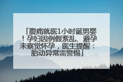 腹痛就医1小时诞男婴！孕妇因例假紊乱、避孕未察觉怀孕，医生提醒：胎动异常需警惕