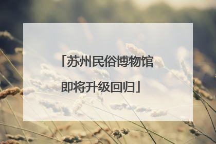 苏州民俗博物馆即将升级回归