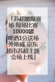 苏超燃爆赛场 每场比赛10000罐啤酒1分送场外助威 京东超市苏超主题会场上线