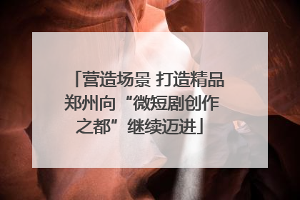 营造场景 打造精品 郑州向“微短剧创作之都”继续迈进