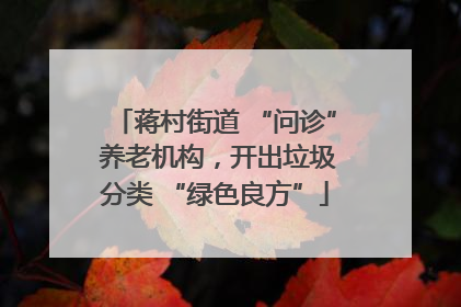 蒋村街道 “问诊” 养老机构，开出垃圾分类 “绿色良方”