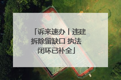 诉来速办丨违建拆除留缺口 执法闭环已补全