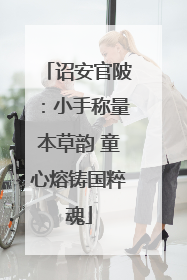 诏安官陂：小手称量本草韵 童心熔铸国粹魂