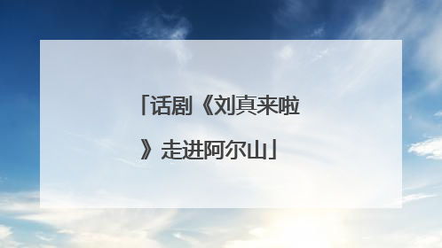 话剧《刘真来啦》走进阿尔山