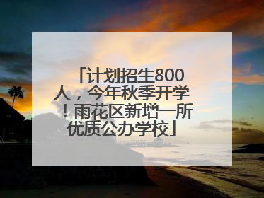 计划招生800人，今年秋季开学！雨花区新增一所优质公办学校