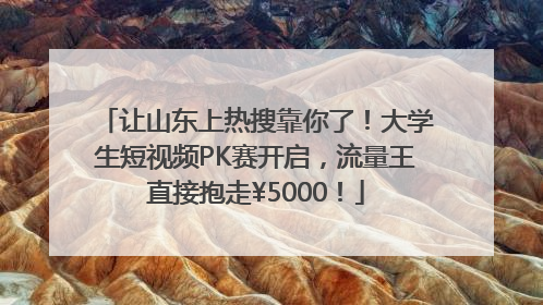 让山东上热搜靠你了！大学生短视频PK赛开启，流量王直接抱走¥5000！