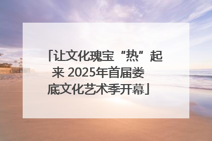 让文化瑰宝“热”起来 2025年首届娄底文化艺术季开幕