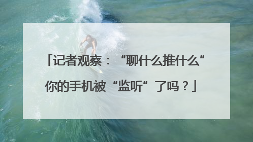 记者观察：“聊什么推什么” 你的手机被“监听”了吗？