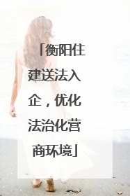 衡阳住建送法入企，优化法治化营商环境