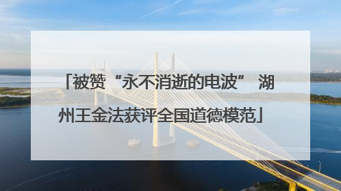 被赞“永不消逝的电波” 湖州王金法获评全国道德模范