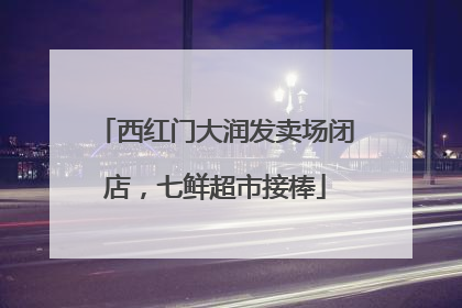 西红门大润发卖场闭店，七鲜超市接棒