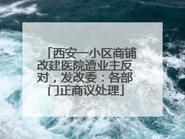 西安一小区商铺改建医院遭业主反对，发改委：各部门正商议处理