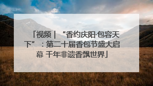 视频｜“香约庆阳·包容天下”：第二十届香包节盛大启幕 千年非遗香飘世界