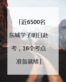 近6500名东城学子明日赴考，16个考点准备就绪