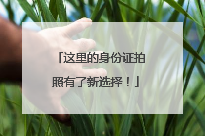 这里的身份证拍照有了新选择！