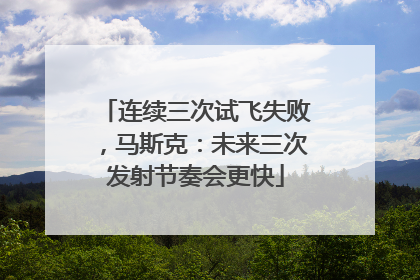 连续三次试飞失败，马斯克：未来三次发射节奏会更快